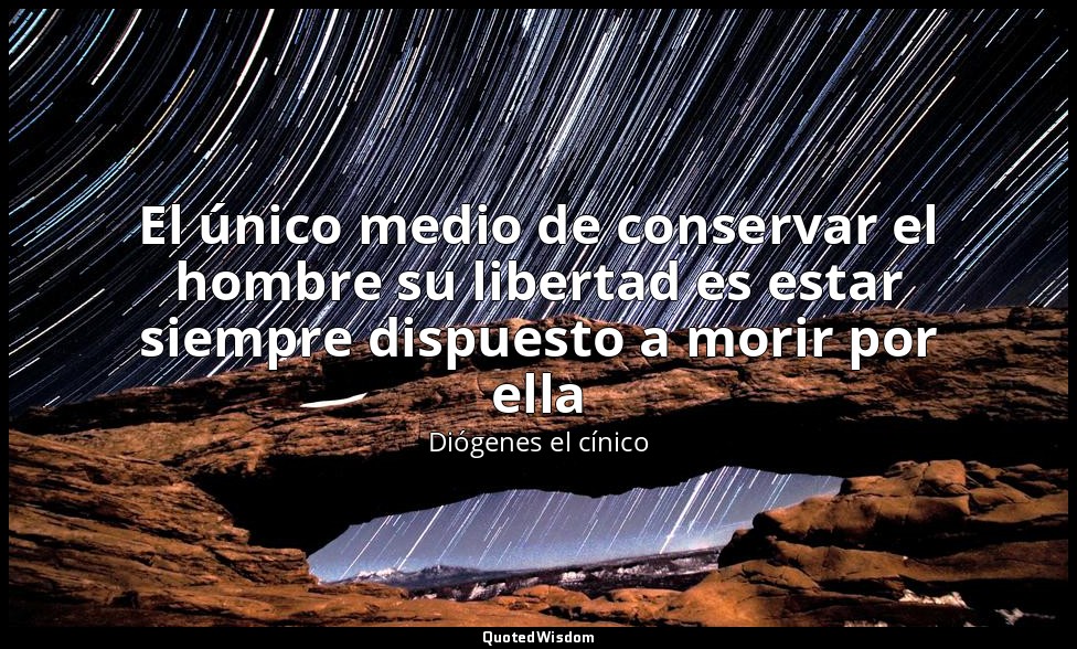 El único medio de conservar el hombre su libertad es estar siempre dispuesto a m — Diógenes el cínico
