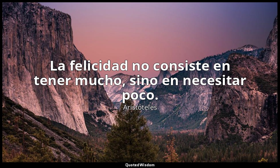 La felicidad no consiste en tener mucho, sino en necesitar poco. — Aristóteles