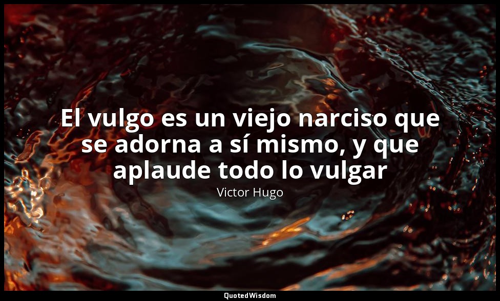 El vulgo es un viejo narciso que se adorna a sí mismo, y que aplaude todo lo vul — Victor Hugo