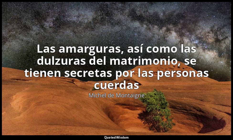 Las amarguras, así como las dulzuras del matrimonio, se tienen secretas por las  — Michel de Montaigne
