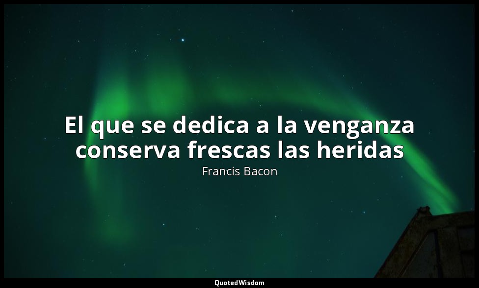 El que se dedica a la venganza conserva frescas las heridas — Francis Bacon