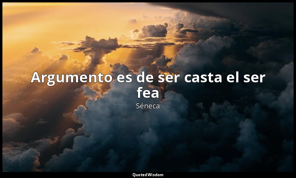 Argumento es de ser casta el ser fea — Séneca