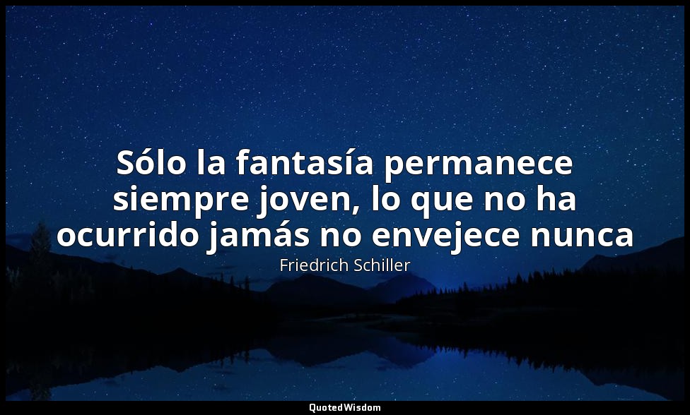 Sólo la fantasía permanece siempre joven, lo que no ha ocurrido jamás no envejec — Friedrich Schiller