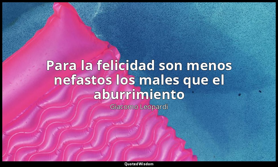 Para la felicidad son menos nefastos los males que el aburrimiento — Giacomo Leopardi