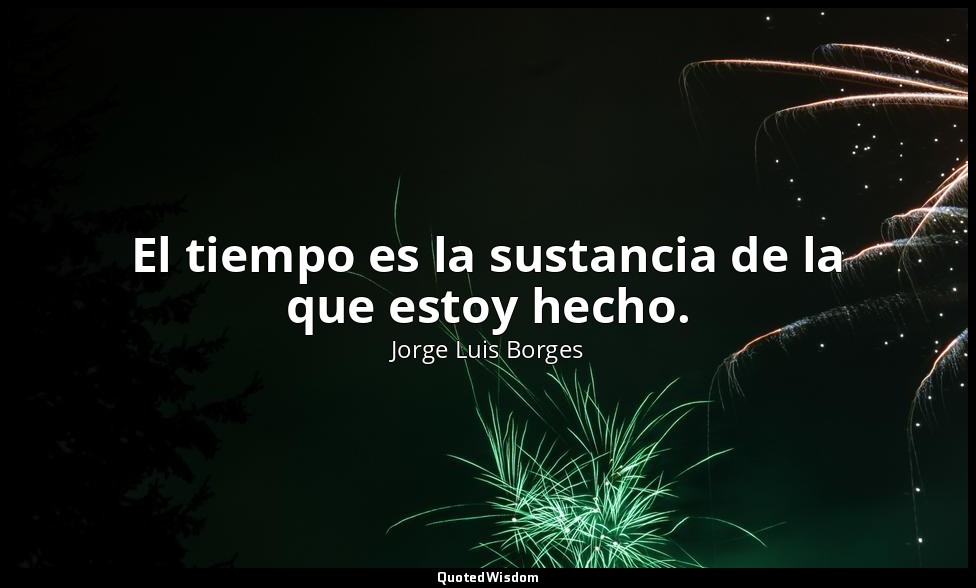El tiempo es la sustancia de la que estoy hecho. — Jorge Luis Borges