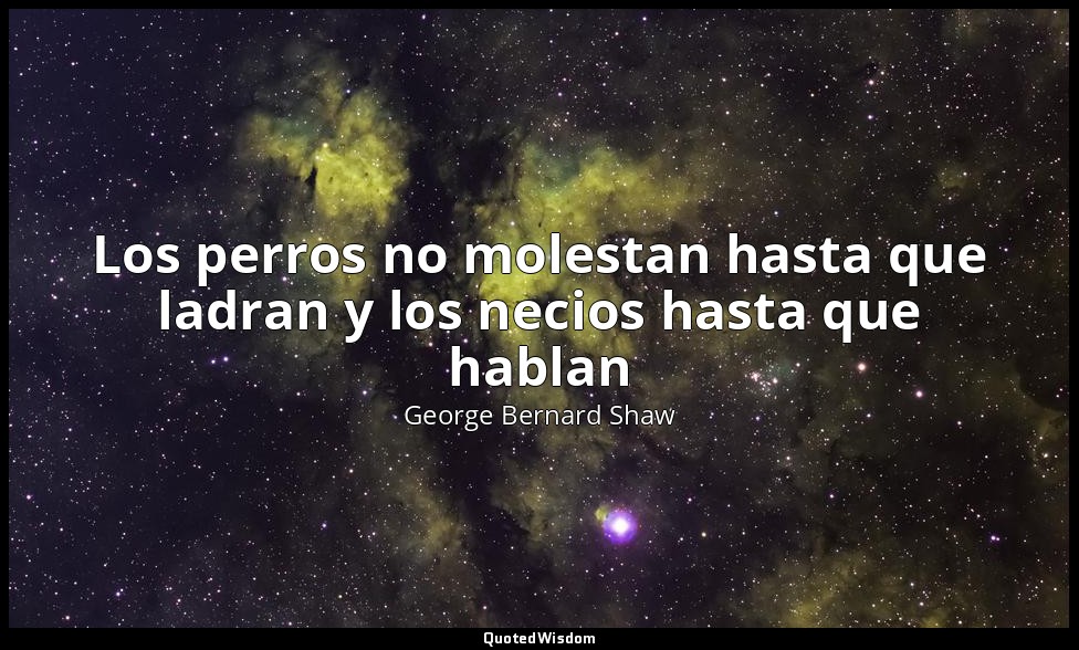 Los perros no molestan hasta que ladran y los necios hasta que hablan — George Bernard Shaw