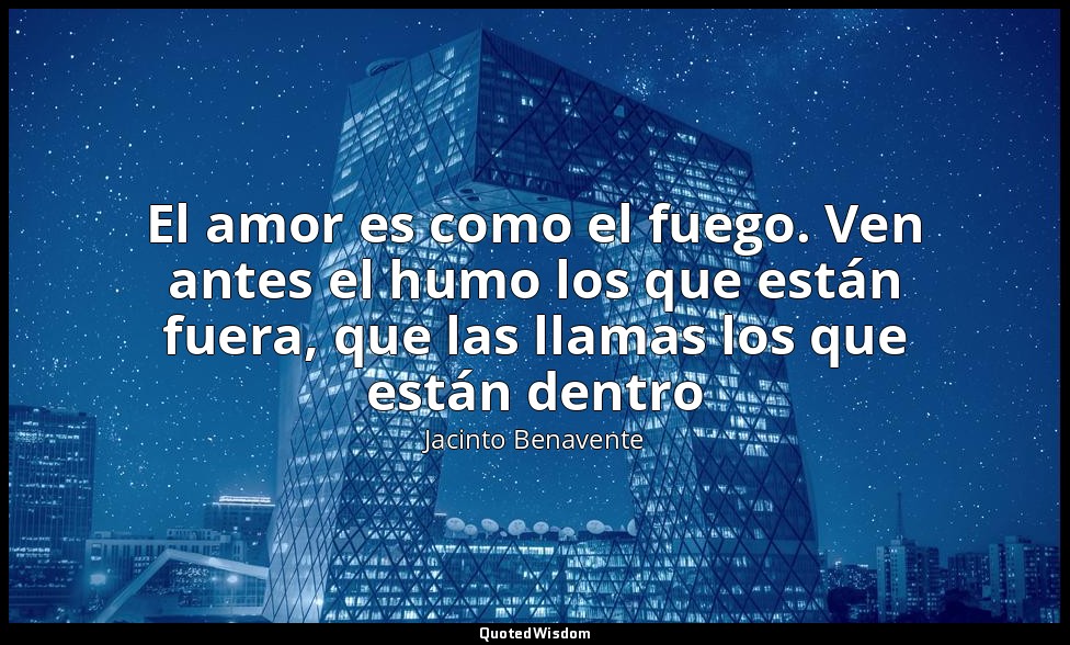 El amor es como el fuego. Ven antes el humo los que están fuera, que las llamas  — Jacinto Benavente