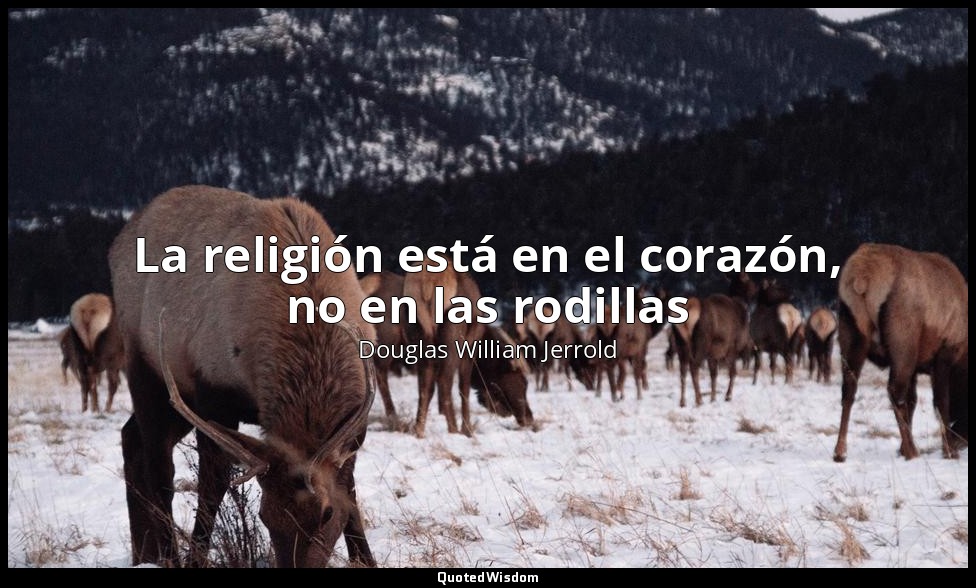 La religión está en el corazón, no en las rodillas — Douglas William Jerrold