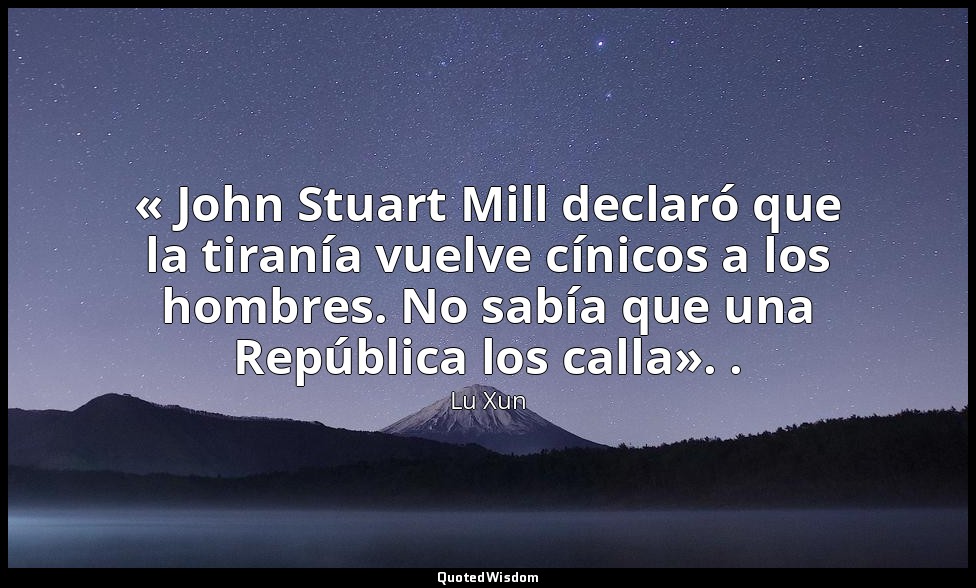 « John Stuart Mill declaró que la tiranía vuelve cínicos a los hombres. No sabía — Lu Xun