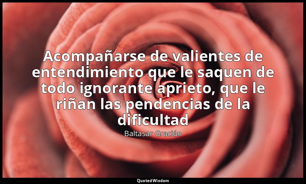 Acompañarse de valientes de entendimiento que le saquen de todo ignorante apriet — Baltasar Gracián