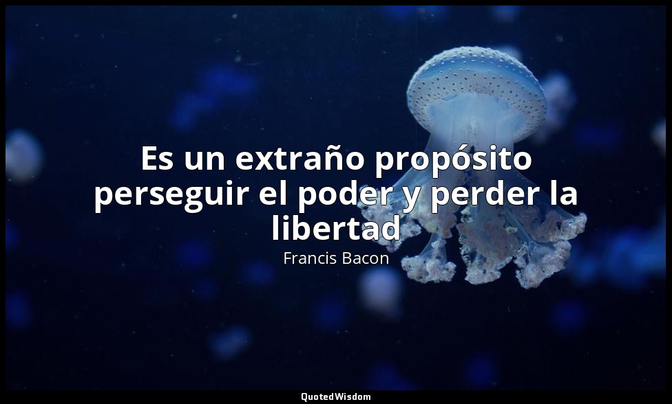 Es un extraño propósito perseguir el poder y perder la libertad — Francis Bacon