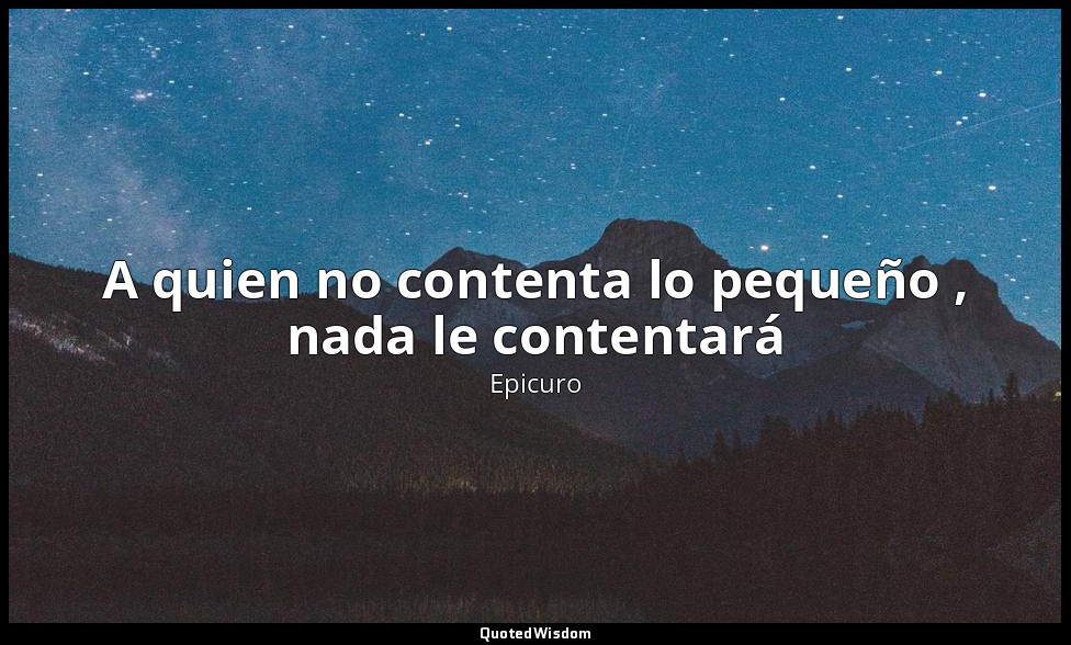 A quien no contenta lo pequeño , nada le contentará — Epicuro