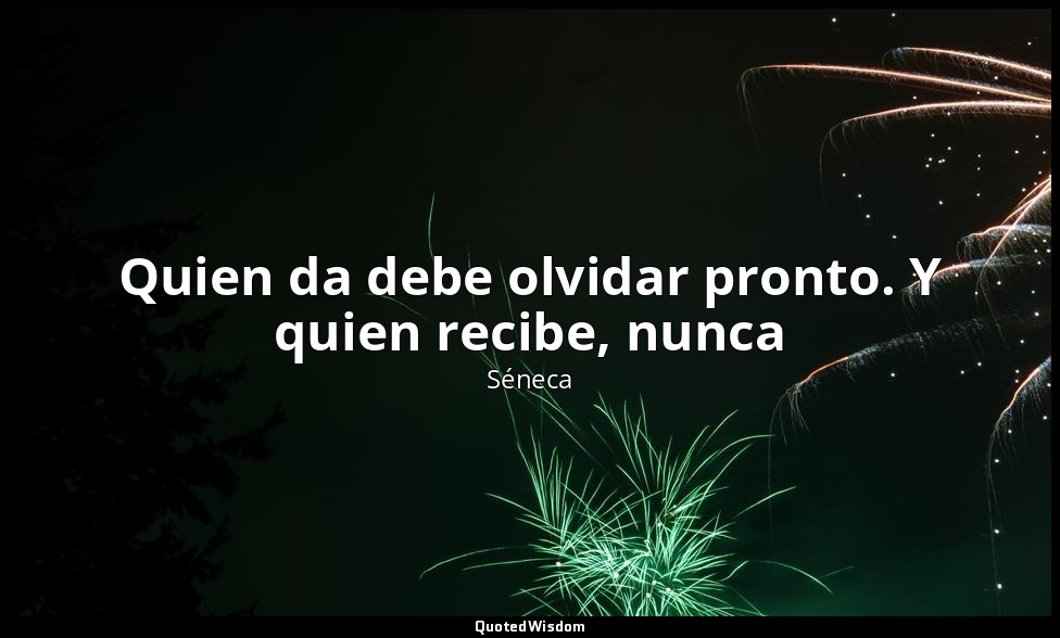 Quien da debe olvidar pronto. Y quien recibe, nunca — Séneca