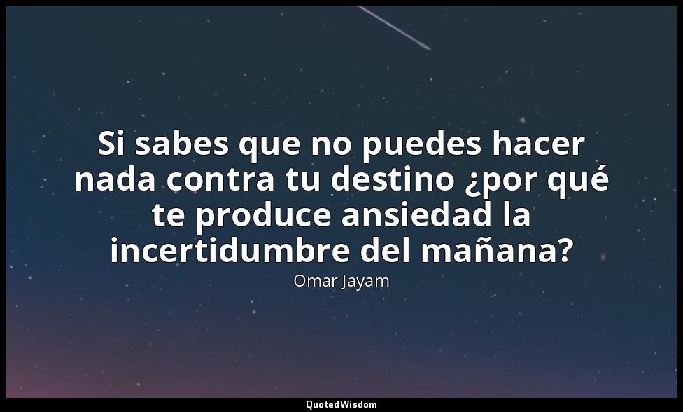 Si sabes que no puedes hacer nada contra tu destino ¿por qué te produce ansiedad — Omar Jayam