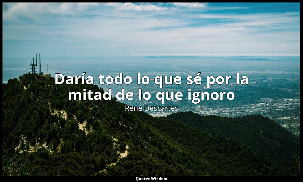 Daría todo lo que sé por la mitad de lo que ignoro — René Descartes