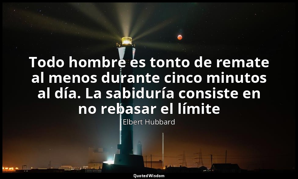 Todo hombre es tonto de remate al menos durante cinco minutos al día. La sabidur — Elbert Hubbard