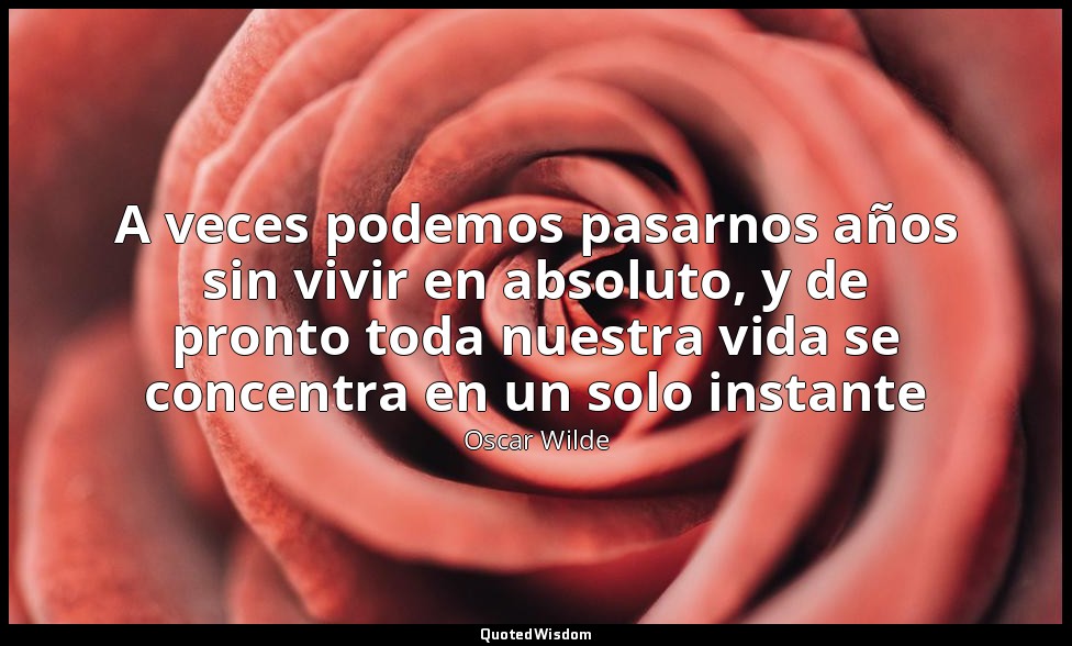 A veces podemos pasarnos años sin vivir en absoluto, y de pronto toda nuestra vi — Oscar Wilde