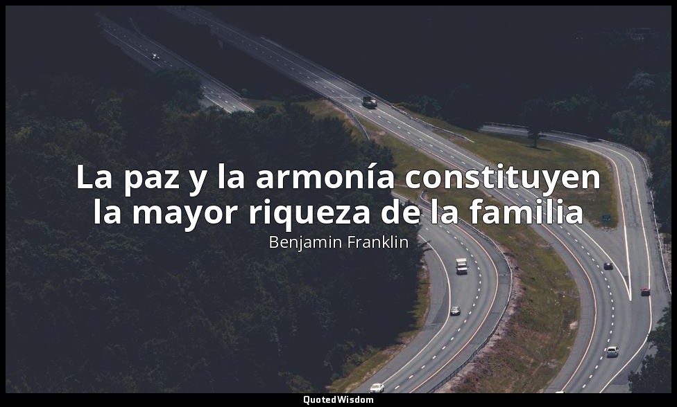 La paz y la armonía constituyen la mayor riqueza de la familia — Benjamin Franklin