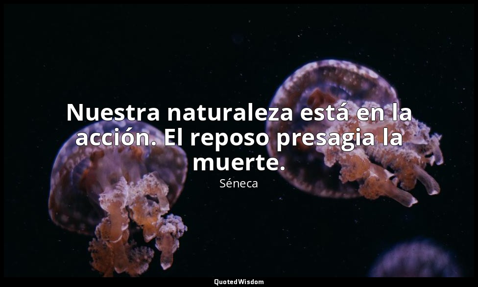 Nuestra naturaleza está en la acción. El reposo presagia la muerte. — Séneca