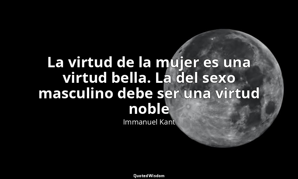 La virtud de la mujer es una virtud bella. La del sexo masculino debe ser una vi — Immanuel Kant
