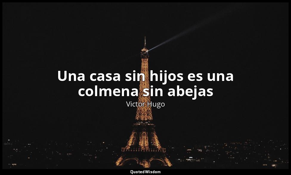 Una casa sin hijos es una colmena sin abejas — Victor Hugo