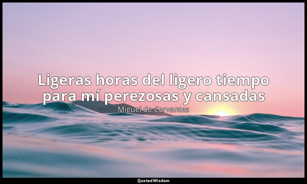 Ligeras horas del ligero tiempo para mí perezosas y cansadas — Miguel de Cervantes