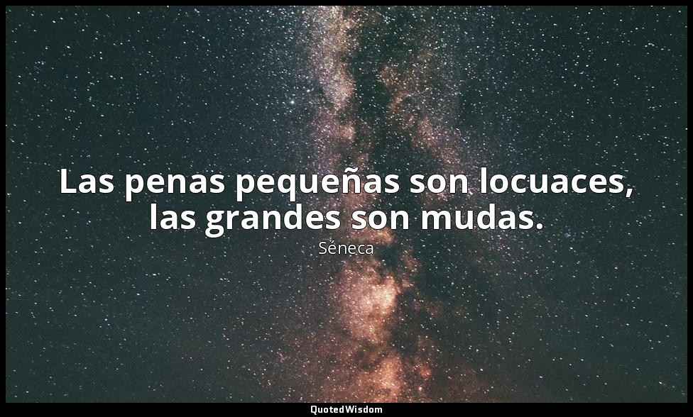 Las penas pequeñas son locuaces, las grandes son mudas. — Séneca