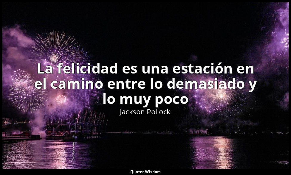 La felicidad es una estación en el camino entre lo demasiado y lo muy poco — Jackson Pollock