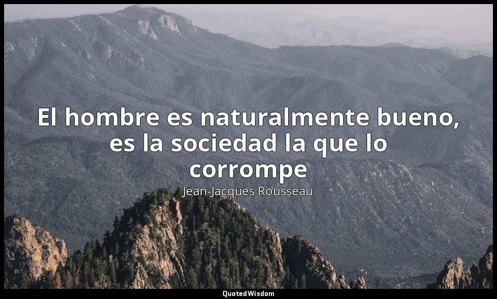 El hombre es naturalmente bueno, es la sociedad la que lo corrompe — Jean-Jacques Rousseau