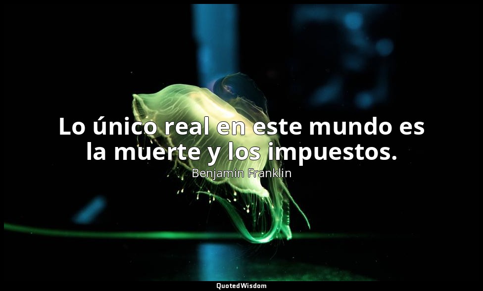 Lo único real en este mundo es la muerte y los impuestos. — Benjamin Franklin