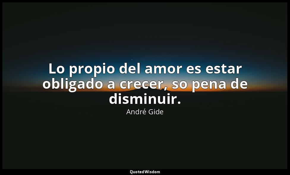 Lo propio del amor es estar obligado a crecer, so pena de disminuir. — André Gide