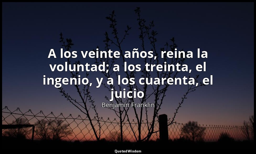 A los veinte años, reina la voluntad; a los treinta, el ingenio, y a los cuarent — Benjamin Franklin