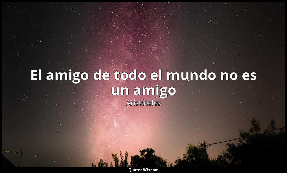El amigo de todo el mundo no es un amigo — Aristóteles