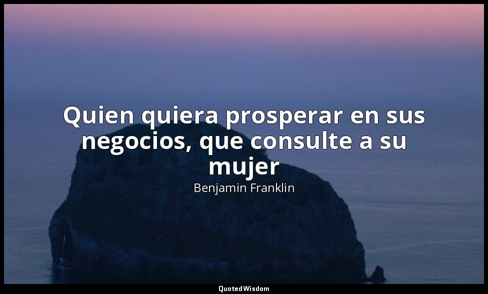 Quien quiera prosperar en sus negocios, que consulte a su mujer — Benjamin Franklin