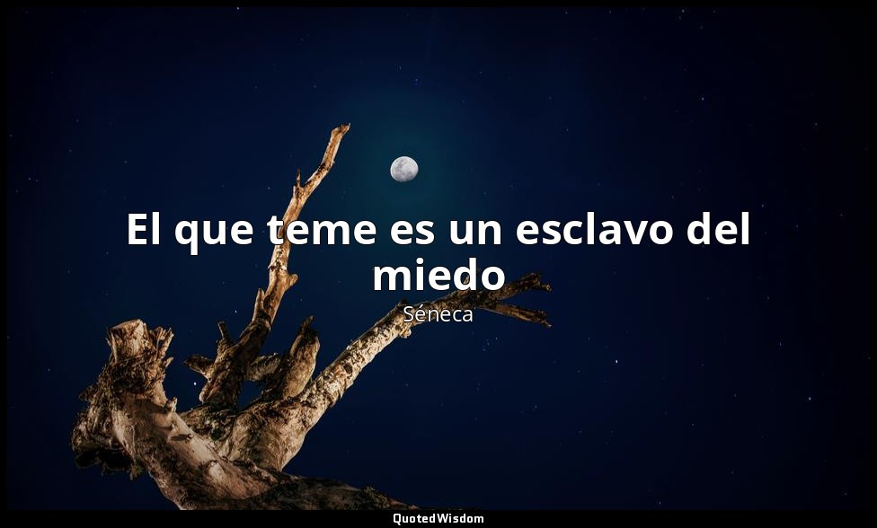 El que teme es un esclavo del miedo — Séneca