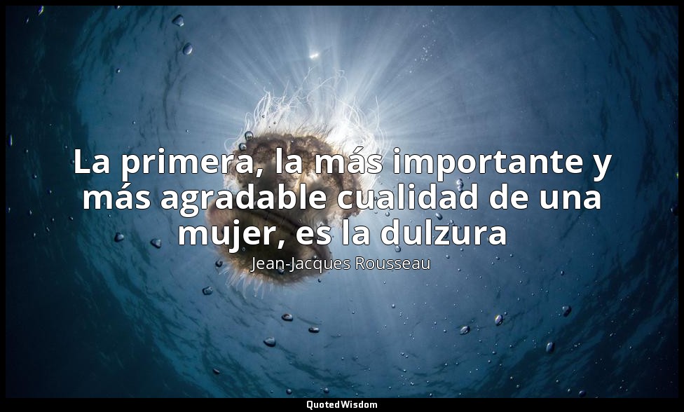 La primera, la más importante y más agradable cualidad de una mujer, es la dulzu — Jean-Jacques Rousseau