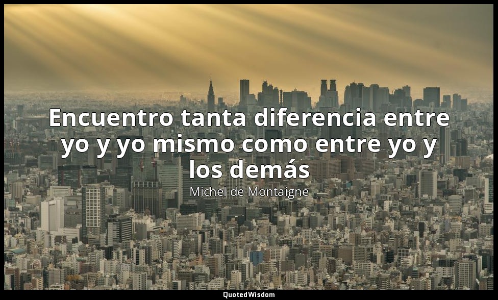 Encuentro tanta diferencia entre yo y yo mismo como entre yo y los demás — Michel de Montaigne