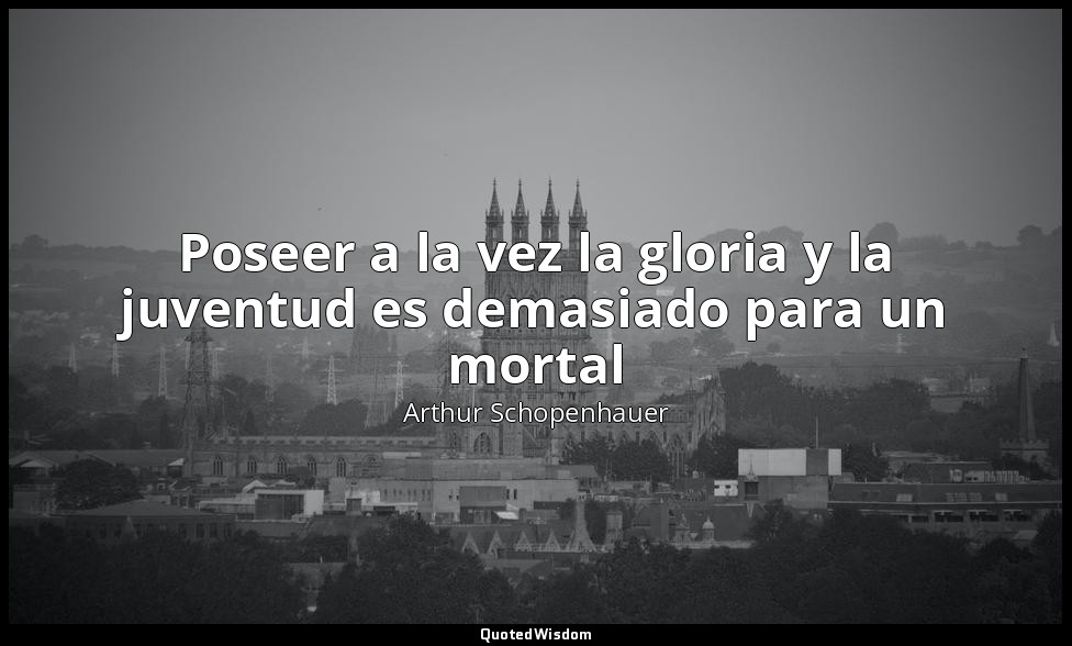 Poseer a la vez la gloria y la juventud es demasiado para un mortal — Arthur Schopenhauer