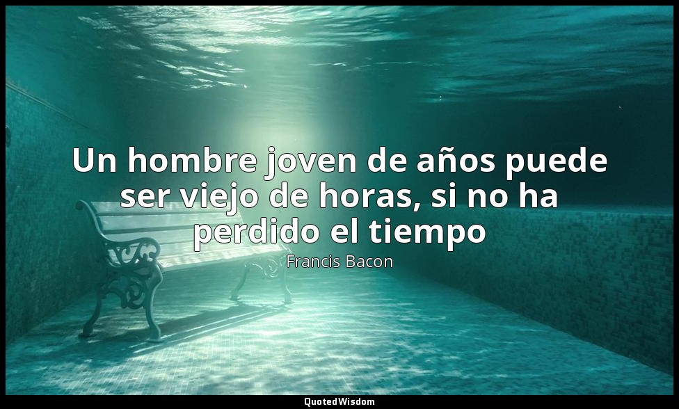 Un hombre joven de años puede ser viejo de horas, si no ha perdido el tiempo — Francis Bacon