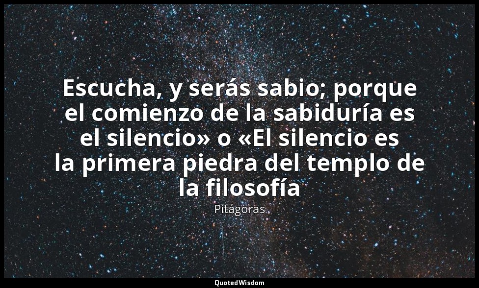 Escucha, y serás sabio; porque el comienzo de la sabiduría es el silencio» o «El — Pitágoras