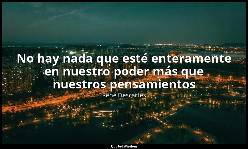 No hay nada que esté enteramente en nuestro poder más que nuestros pensamientos — René Descartes