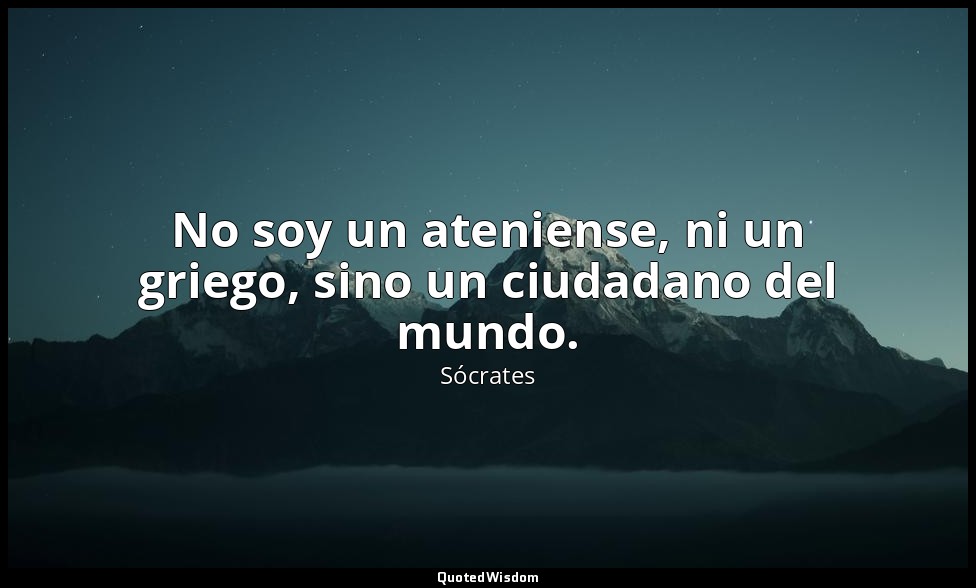 No soy un ateniense, ni un griego, sino un ciudadano del mundo. — Sócrates