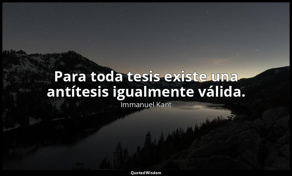Para toda tesis existe una antítesis igualmente válida. — Immanuel Kant