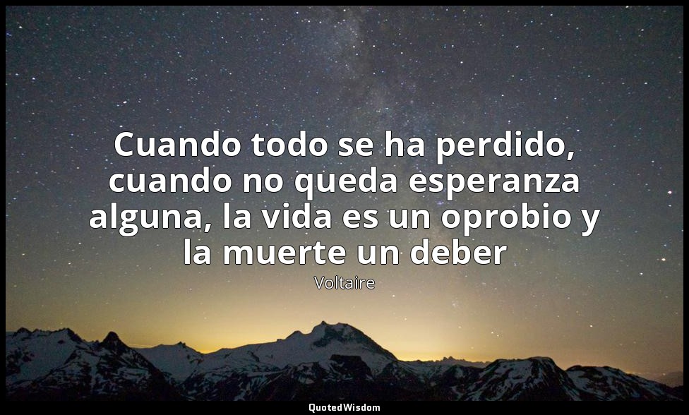 Cuando todo se ha perdido, cuando no queda esperanza alguna, la vida es un oprob — Voltaire