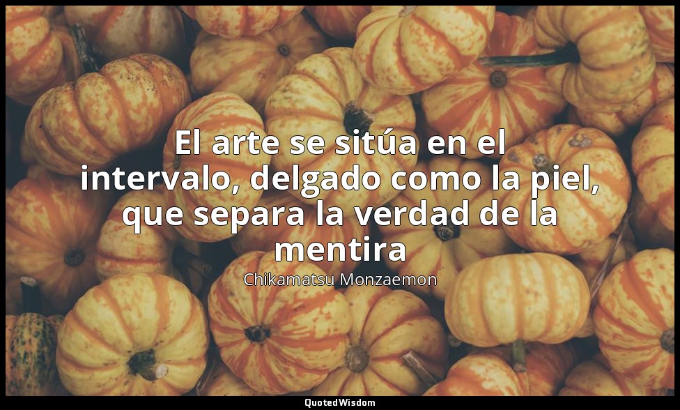 El arte se sitúa en el intervalo, delgado como la piel, que separa la verdad de  — Chikamatsu Monzaemon