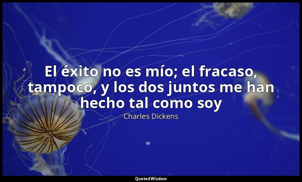 El éxito no es mío; el fracaso, tampoco, y los dos juntos me han hecho tal como  — Charles Dickens