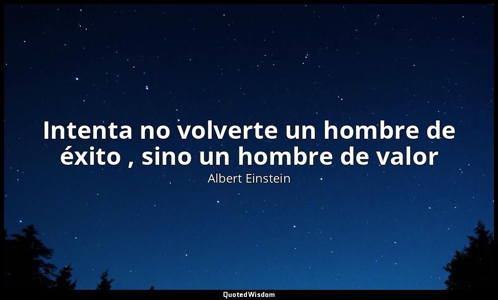 Intenta no volverte un hombre de éxito , sino un hombre de valor — Albert Einstein