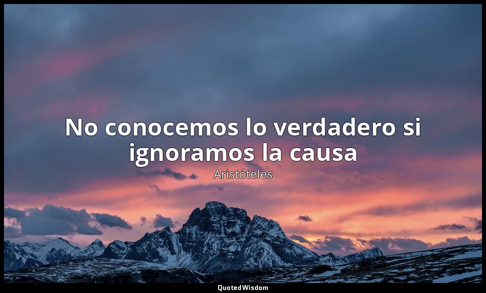 No conocemos lo verdadero si ignoramos la causa — Aristóteles