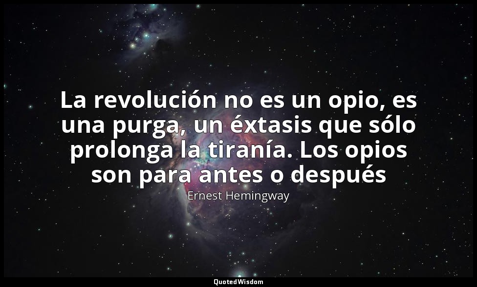 La revolución no es un opio, es una purga, un éxtasis que sólo prolonga la tiran — Ernest Hemingway