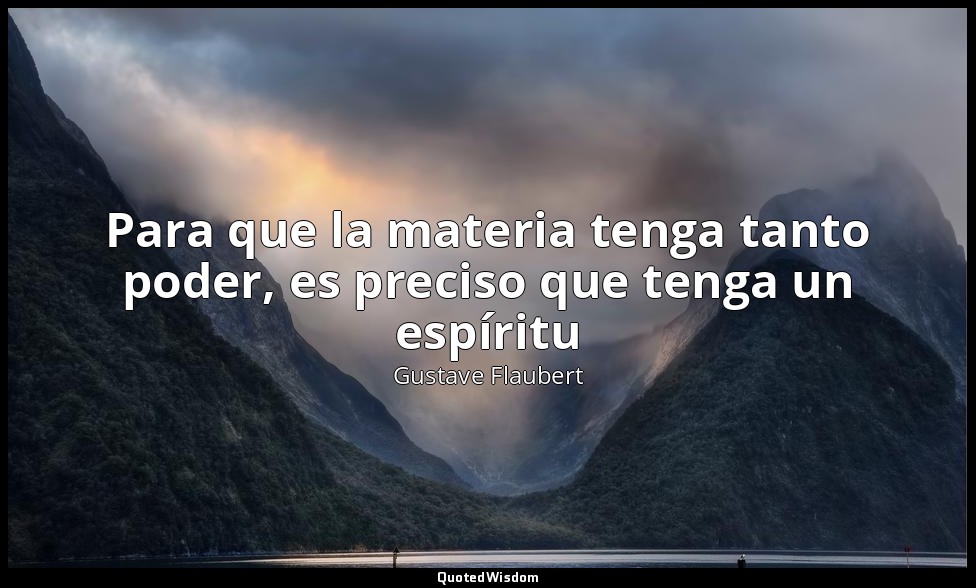 Para que la materia tenga tanto poder, es preciso que tenga un espíritu — Gustave Flaubert